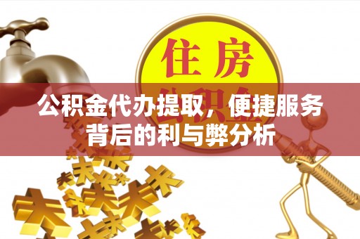 宜都公积金代办提取，便捷服务背后的利与弊分析
