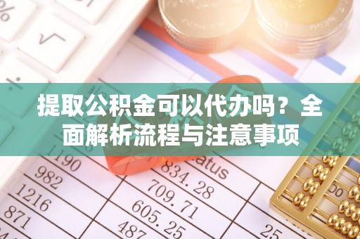 宜都提取公积金可以代办吗？全面解析流程与注意事项