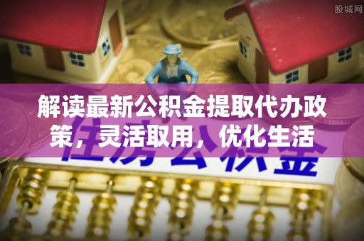 宜都解读最新公积金提取代办政策，灵活取用，优化生活