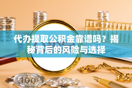 宜都代办提取公积金靠谱吗？揭秘背后的风险与选择