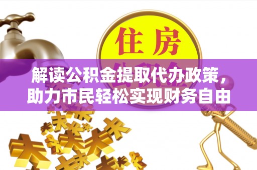 宜都解读公积金提取代办政策，助力市民轻松实现财务自由