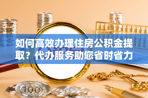 宜都如何高效办理住房公积金提取？代办服务助您省时省力