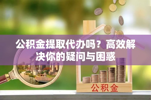 宜都公积金提取代办吗？高效解决你的疑问与困惑