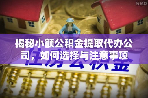 宜都揭秘小额公积金提取代办公司，如何选择与注意事项
