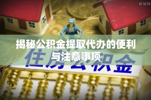 宜都揭秘公积金提取代办的便利与注意事项