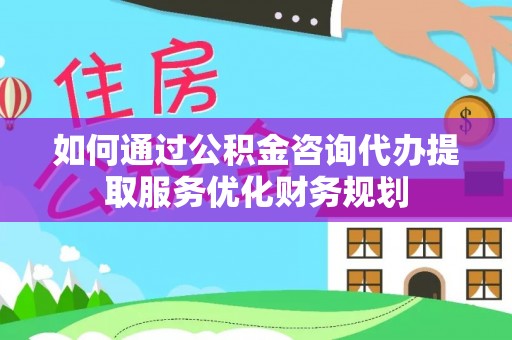 宜都如何通过公积金咨询代办提取服务优化财务规划
