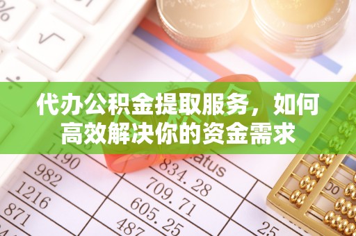 宜都代办公积金提取服务，如何高效解决你的资金需求