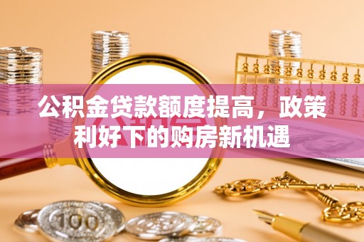 宜都公积金贷款额度提高，政策利好下的购房新机遇