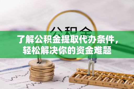 宜都了解公积金提取代办条件，轻松解决你的资金难题