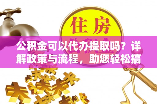 宜都公积金可以代办提取吗？详解政策与流程，助您轻松搞定！