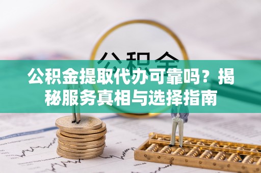 宜都公积金提取代办可靠吗？揭秘服务真相与选择指南