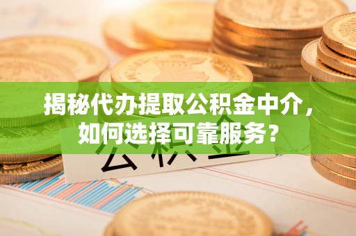 宜都揭秘代办提取公积金中介，如何选择可靠服务？