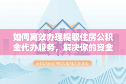 宜都如何高效办理提取住房公积金代办服务，解决你的资金需求