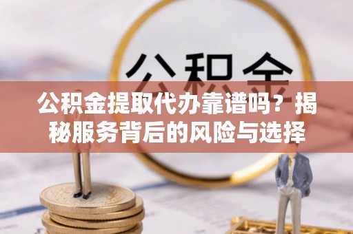 宜都公积金提取代办靠谱吗？揭秘服务背后的风险与选择
