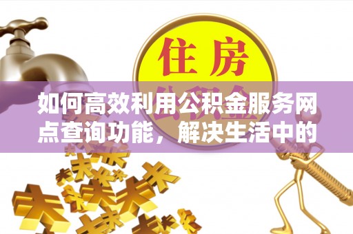 宜都如何高效利用公积金服务网点查询功能，解决生活中的资金难题