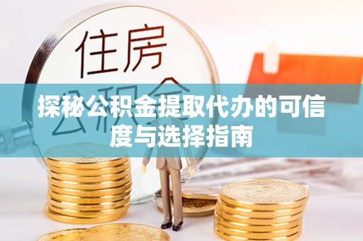 宜都探秘公积金提取代办的可信度与选择指南