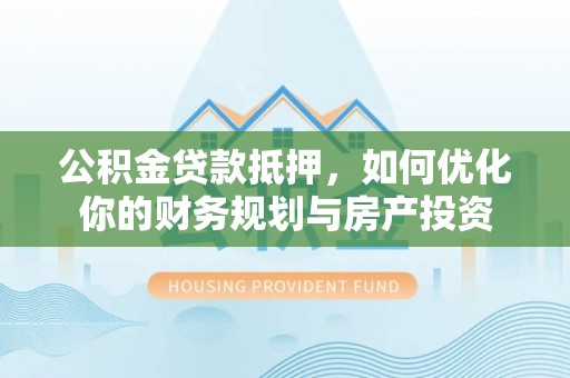 宜都公积金贷款抵押，如何优化你的财务规划与房产投资