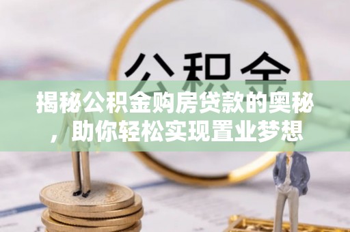 宜都揭秘公积金购房贷款的奥秘，助你轻松实现置业梦想