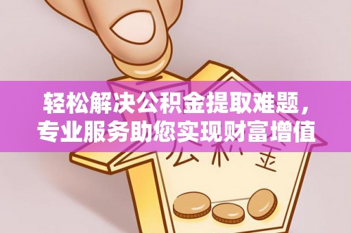 宜都轻松解决公积金提取难题，专业服务助您实现财富增值——代办公积金提取