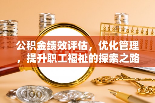 宜都公积金绩效评估，优化管理，提升职工福祉的探索之路