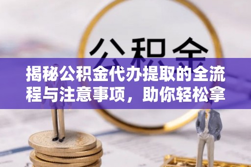 宜都揭秘公积金代办提取的全流程与注意事项，助你轻松拿回属于自己的钱