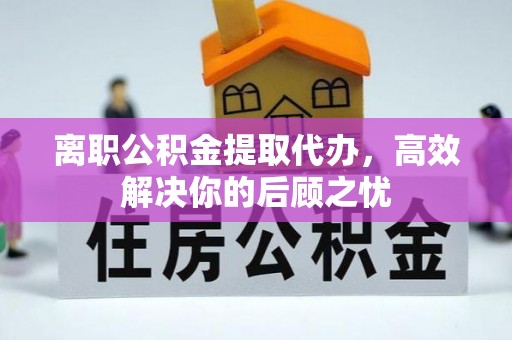 宜都离职公积金提取代办，高效解决你的后顾之忧