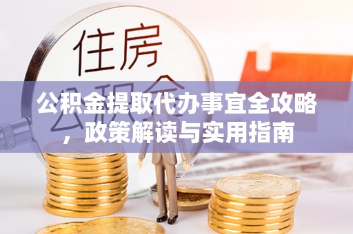 宜都公积金提取代办事宜全攻略，政策解读与实用指南