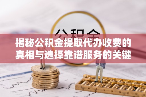 宜都揭秘公积金提取代办收费的真相与选择靠谱服务的关键