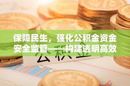 宜都保障民生，强化公积金资金安全监管——构建透明高效的管理体系