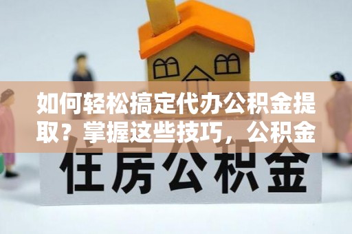 宜都如何轻松搞定代办公积金提取？掌握这些技巧，公积金到手不是梦！