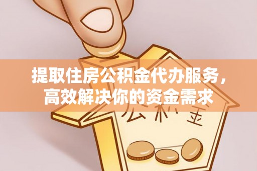 宜都提取住房公积金代办服务，高效解决你的资金需求
