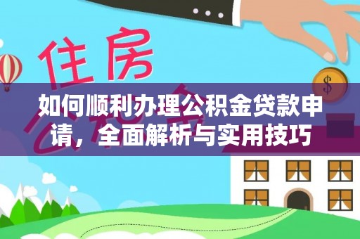 宜都如何顺利办理公积金贷款申请，全面解析与实用技巧