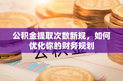 宜都公积金提取次数新规，如何优化你的财务规划
