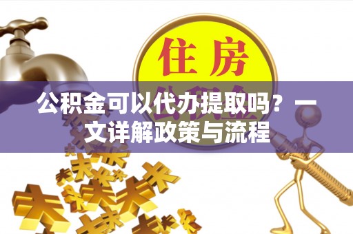 宜都公积金可以代办提取吗？一文详解政策与流程