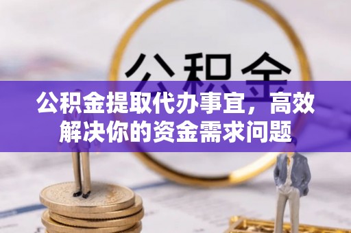 宜都公积金提取代办事宜，高效解决你的资金需求问题