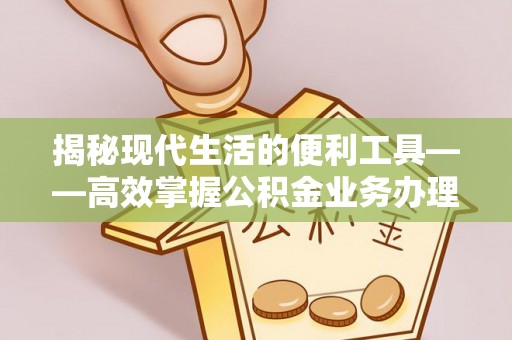 宜都揭秘现代生活的便利工具——高效掌握公积金业务办理流程的关键步骤