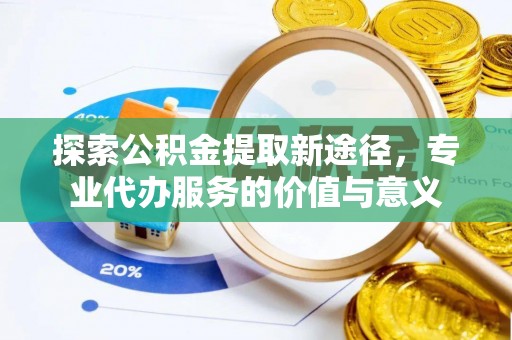 宜都探索公积金提取新途径，专业代办服务的价值与意义