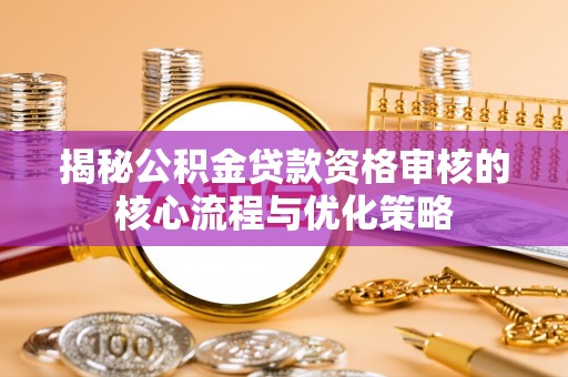 宜都揭秘公积金贷款资格审核的核心流程与优化策略