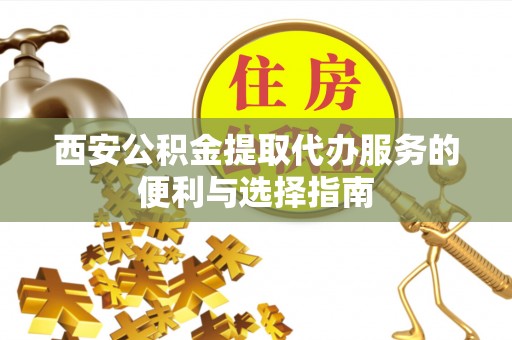 宜都西安公积金提取代办服务的便利与选择指南