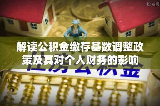 宜都解读公积金缴存基数调整政策及其对个人财务的影响