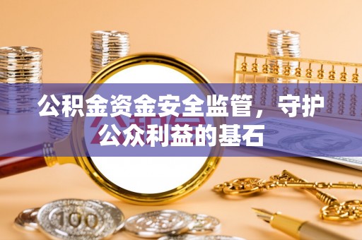 宜都公积金资金安全监管，守护公众利益的基石