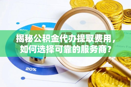 宜都揭秘公积金代办提取费用，如何选择可靠的服务商？