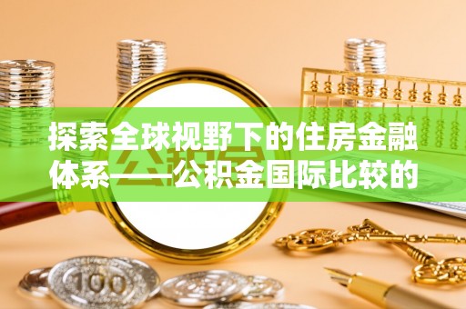 宜都探索全球视野下的住房金融体系——公积金国际比较的深度解析