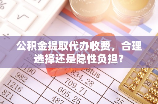 宜都公积金提取代办收费，合理选择还是隐性负担？