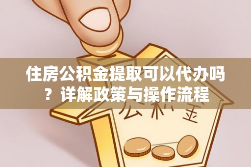 宜都住房公积金提取可以代办吗？详解政策与操作流程