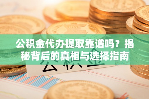 宜都公积金代办提取靠谱吗？揭秘背后的真相与选择指南