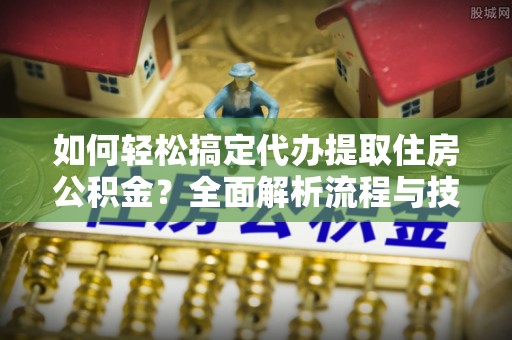 宜都如何轻松搞定代办提取住房公积金？全面解析流程与技巧