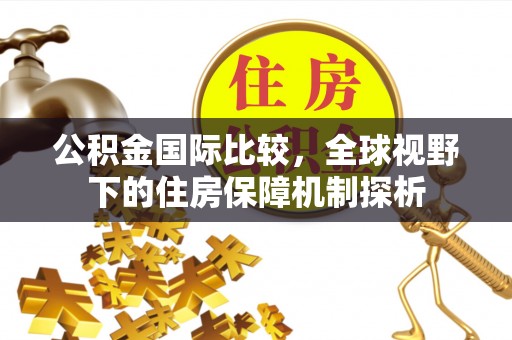 宜都公积金国际比较，全球视野下的住房保障机制探析