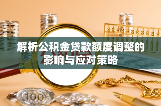 宜都解析公积金贷款额度调整的影响与应对策略