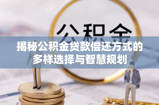 宜都揭秘公积金贷款偿还方式的多样选择与智慧规划